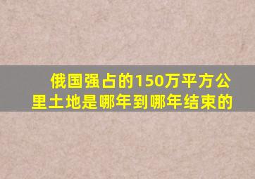 俄国强占的150万平方公里土地是哪年到哪年结束的