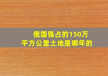 俄国强占的150万平方公里土地是哪年的