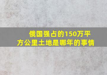 俄国强占的150万平方公里土地是哪年的事情