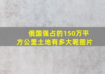 俄国强占的150万平方公里土地有多大呢图片