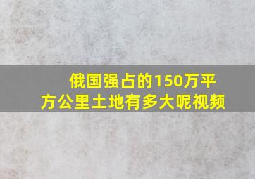 俄国强占的150万平方公里土地有多大呢视频