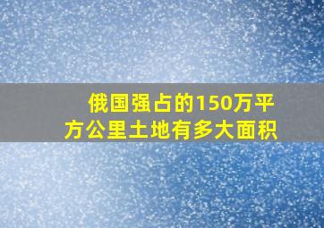 俄国强占的150万平方公里土地有多大面积