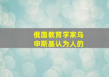 俄国教育学家乌申斯基认为人的