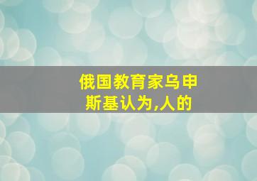 俄国教育家乌申斯基认为,人的