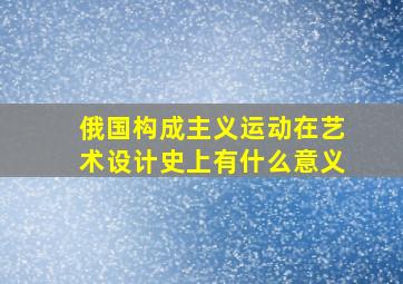 俄国构成主义运动在艺术设计史上有什么意义