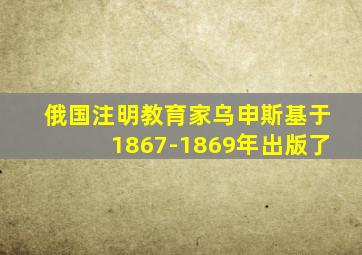 俄国注明教育家乌申斯基于1867-1869年出版了