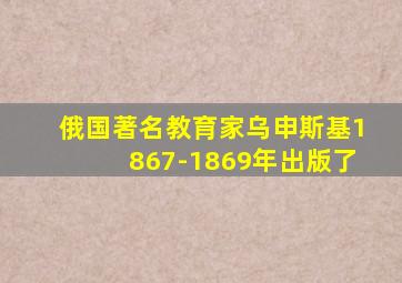 俄国著名教育家乌申斯基1867-1869年出版了