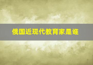 俄国近现代教育家是谁