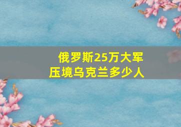 俄罗斯25万大军压境乌克兰多少人