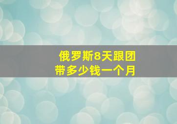 俄罗斯8天跟团带多少钱一个月