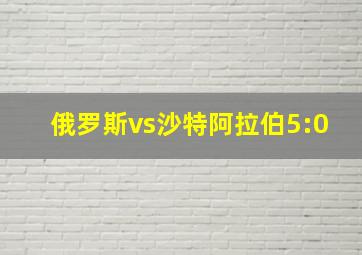 俄罗斯vs沙特阿拉伯5:0