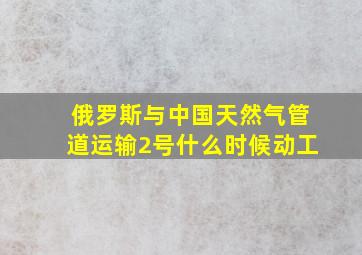 俄罗斯与中国天然气管道运输2号什么时候动工