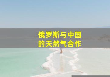 俄罗斯与中国的天然气合作