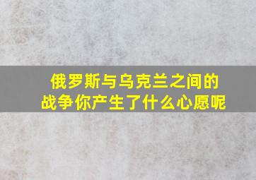 俄罗斯与乌克兰之间的战争你产生了什么心愿呢