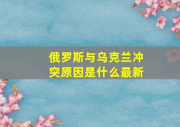 俄罗斯与乌克兰冲突原因是什么最新