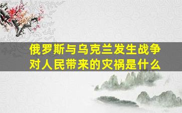 俄罗斯与乌克兰发生战争对人民带来的灾祸是什么