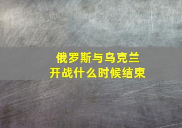 俄罗斯与乌克兰开战什么时候结束