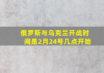 俄罗斯与乌克兰开战时间是2月24号几点开始