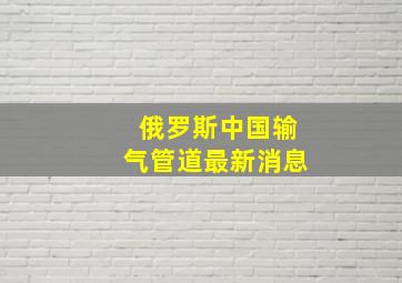 俄罗斯中国输气管道最新消息