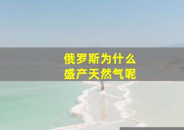 俄罗斯为什么盛产天然气呢