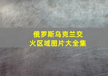 俄罗斯乌克兰交火区域图片大全集