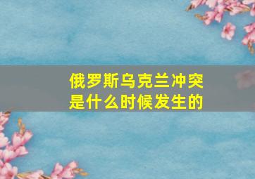 俄罗斯乌克兰冲突是什么时候发生的