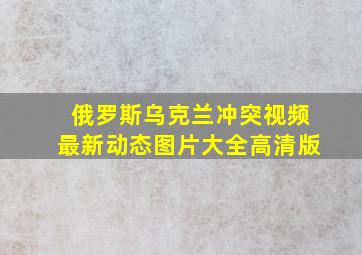 俄罗斯乌克兰冲突视频最新动态图片大全高清版