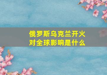 俄罗斯乌克兰开火对全球影响是什么