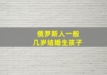 俄罗斯人一般几岁结婚生孩子