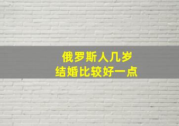 俄罗斯人几岁结婚比较好一点