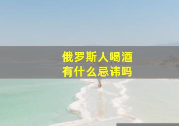 俄罗斯人喝酒有什么忌讳吗