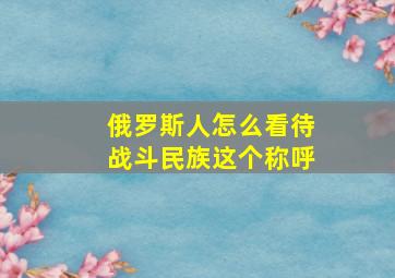 俄罗斯人怎么看待战斗民族这个称呼