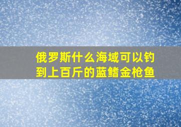 俄罗斯什么海域可以钓到上百斤的蓝鳍金枪鱼