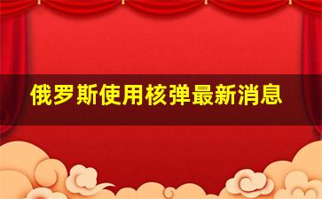 俄罗斯使用核弹最新消息