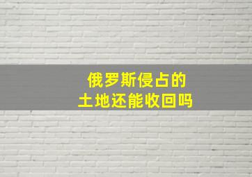 俄罗斯侵占的土地还能收回吗