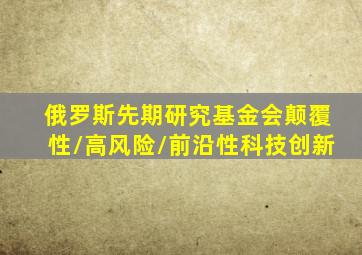 俄罗斯先期研究基金会颠覆性/高风险/前沿性科技创新