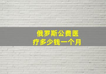 俄罗斯公费医疗多少钱一个月