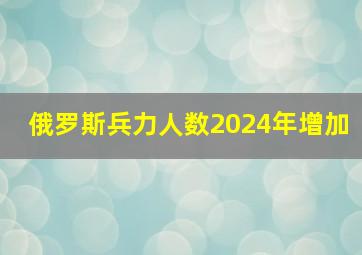 俄罗斯兵力人数2024年增加