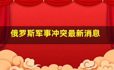 俄罗斯军事冲突最新消息