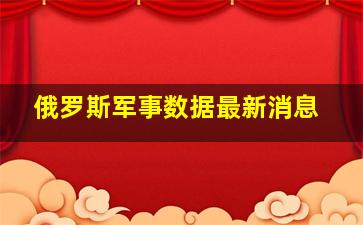 俄罗斯军事数据最新消息