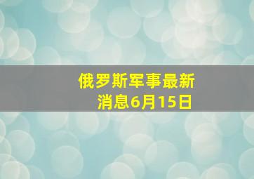 俄罗斯军事最新消息6月15日