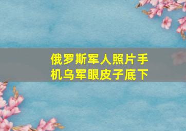 俄罗斯军人照片手机乌军眼皮子底下