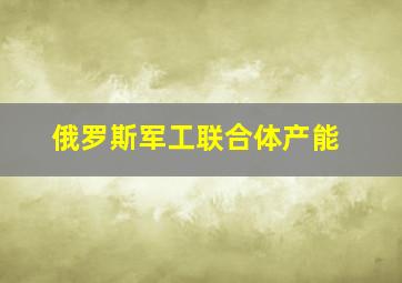 俄罗斯军工联合体产能