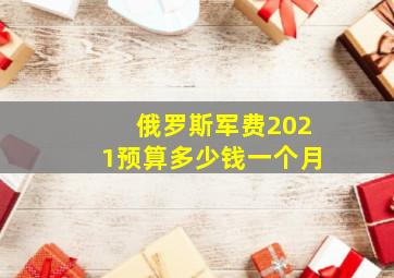 俄罗斯军费2021预算多少钱一个月