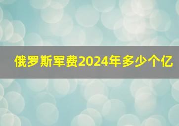 俄罗斯军费2024年多少个亿