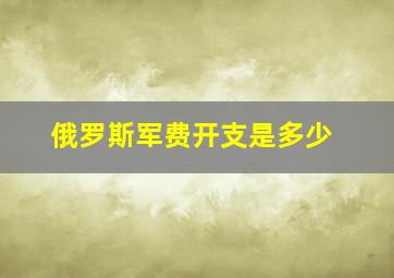 俄罗斯军费开支是多少