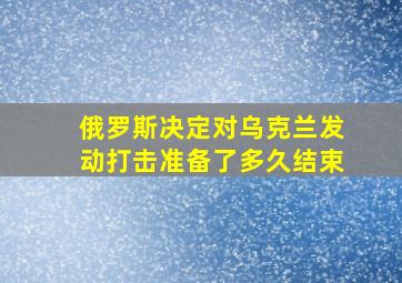 俄罗斯决定对乌克兰发动打击准备了多久结束