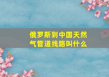 俄罗斯到中国天然气管道线路叫什么