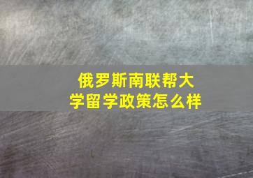 俄罗斯南联帮大学留学政策怎么样