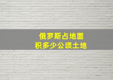 俄罗斯占地面积多少公顷土地